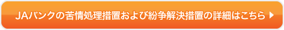 JAバンクの苦情処理措置および紛争解決措置の詳細はこちら